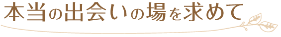 本当の出会いの場を求めて